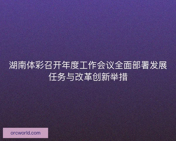 湖南体彩召开年度工作会议全面部署发展任务与改革创新举措