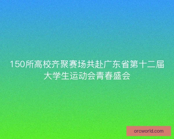 150所高校齐聚赛场共赴广东省第十二届大学生运动会青春盛会