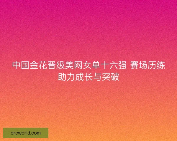 中国金花晋级美网女单十六强 赛场历练助力成长与突破