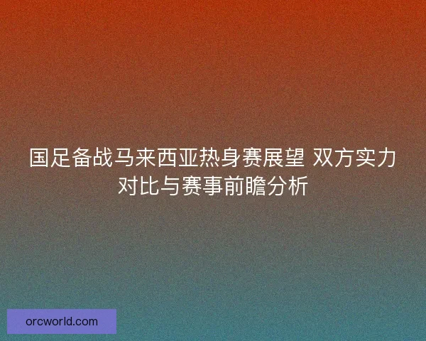 国足备战马来西亚热身赛展望 双方实力对比与赛事前瞻分析