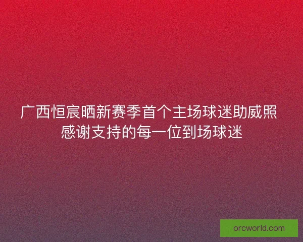 广西恒宸晒新赛季首个主场球迷助威照 感谢支持的每一位到场球迷