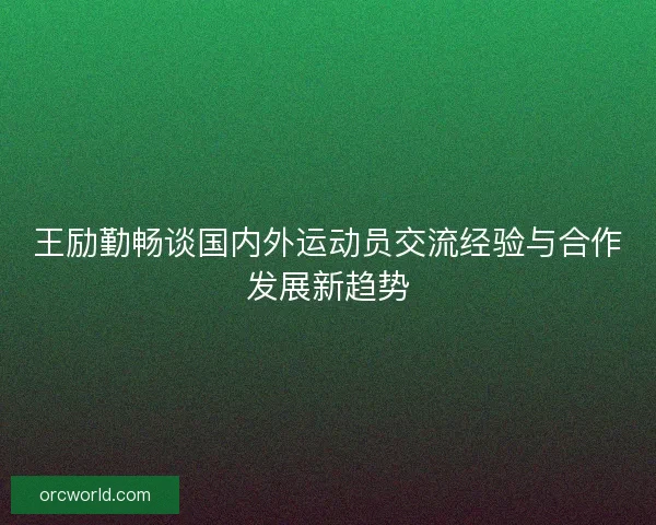王励勤畅谈国内外运动员交流经验与合作发展新趋势