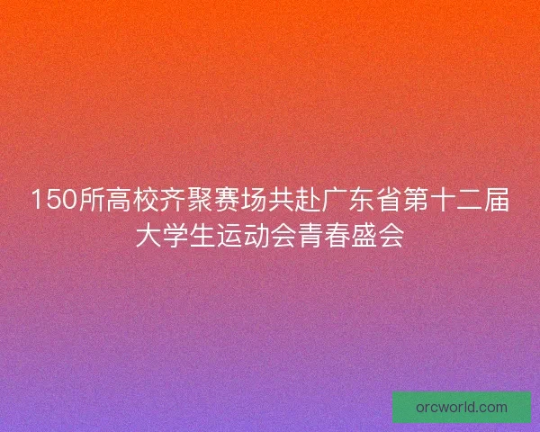 150所高校齐聚赛场共赴广东省第十二届大学生运动会青春盛会