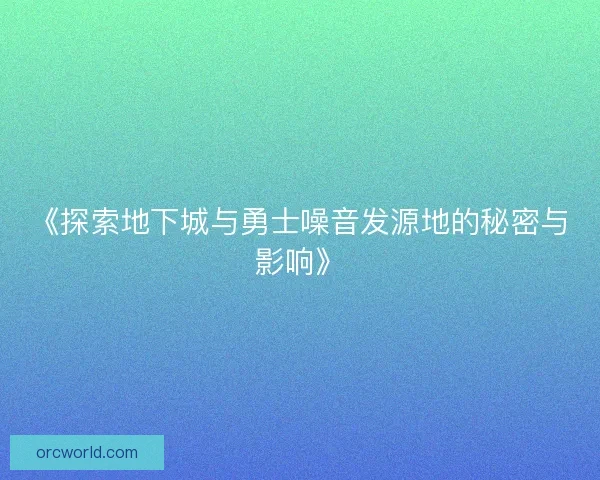 《探索地下城与勇士噪音发源地的秘密与影响》