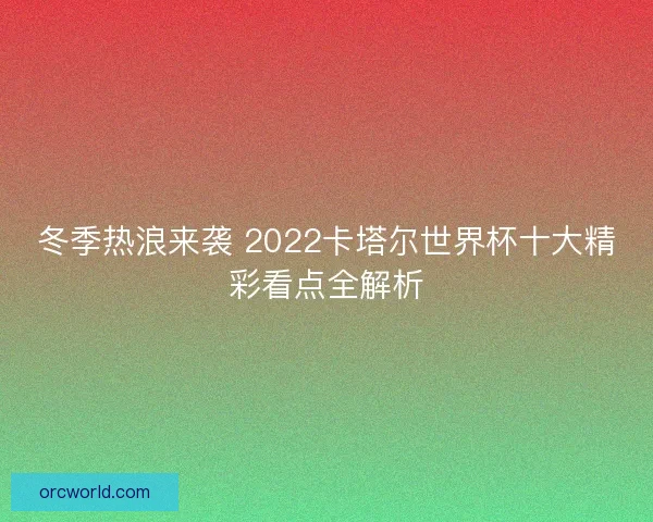 冬季热浪来袭 2022卡塔尔世界杯十大精彩看点全解析