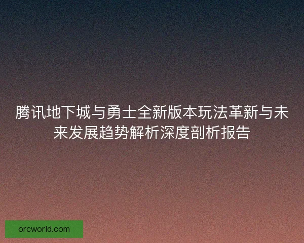 腾讯地下城与勇士全新版本玩法革新与未来发展趋势解析深度剖析报告
