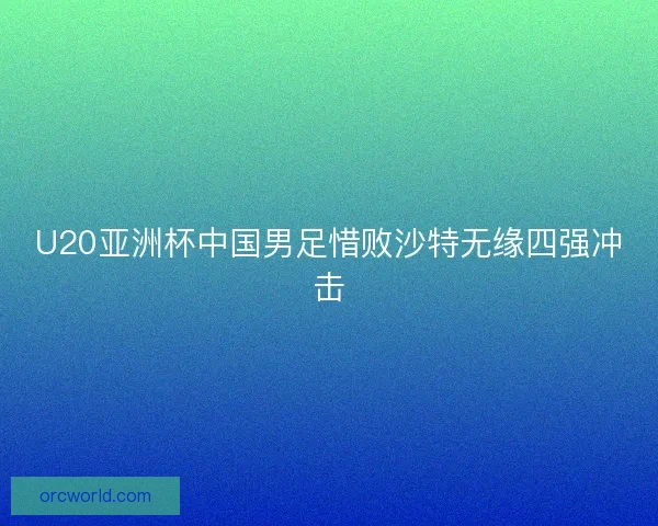U20亚洲杯中国男足惜败沙特无缘四强冲击
