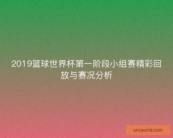 2019篮球世界杯第一阶段小组赛精彩回放与赛况分析