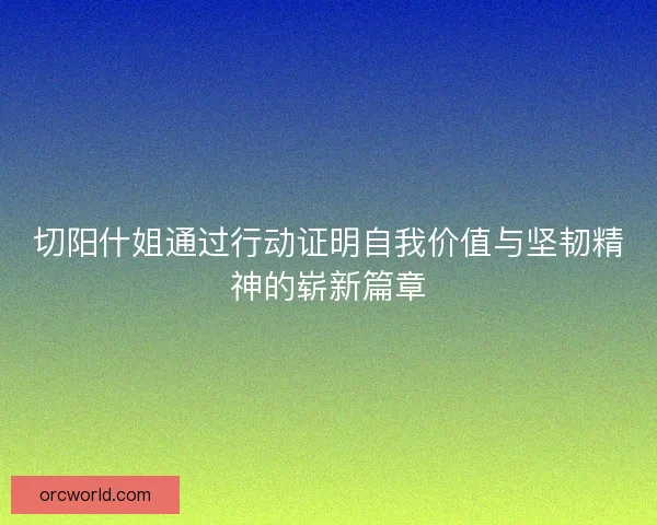 切阳什姐通过行动证明自我价值与坚韧精神的崭新篇章