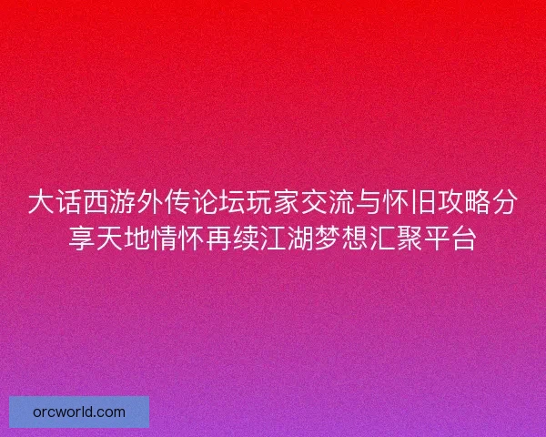 大话西游外传论坛玩家交流与怀旧攻略分享天地情怀再续江湖梦想汇聚平台
