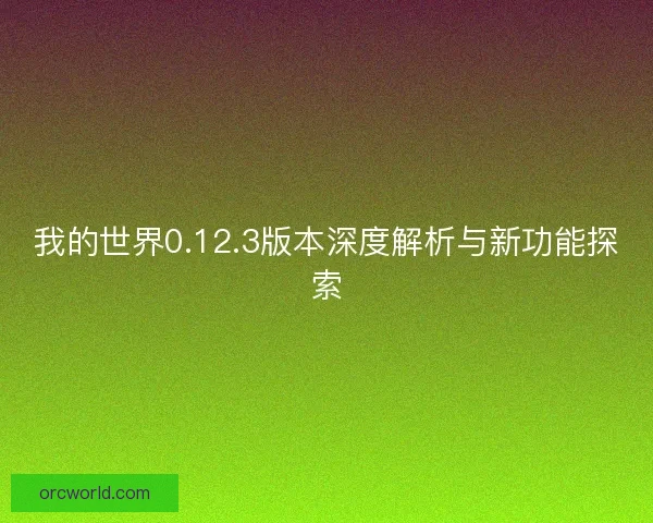 我的世界0.12.3版本深度解析与新功能探索